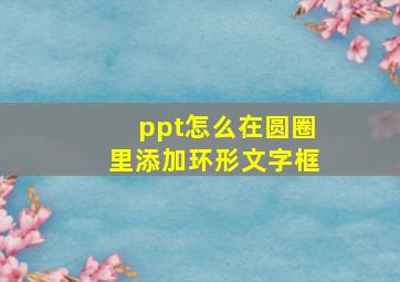 ppt怎么在圆圈里添加环形文字框