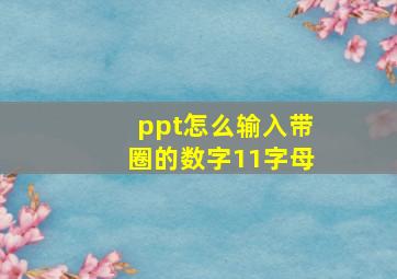 ppt怎么输入带圈的数字11字母