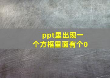 ppt里出现一个方框里面有个0