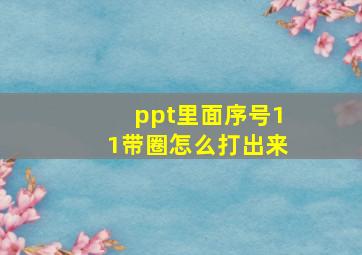 ppt里面序号11带圈怎么打出来