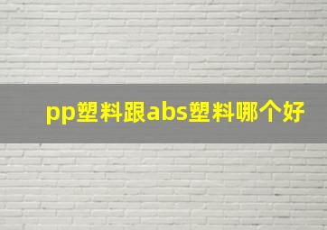 pp塑料跟abs塑料哪个好