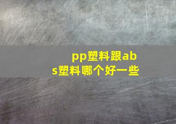 pp塑料跟abs塑料哪个好一些