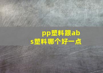 pp塑料跟abs塑料哪个好一点