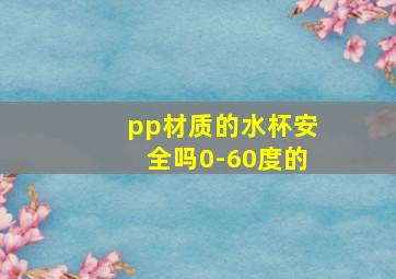 pp材质的水杯安全吗0-60度的