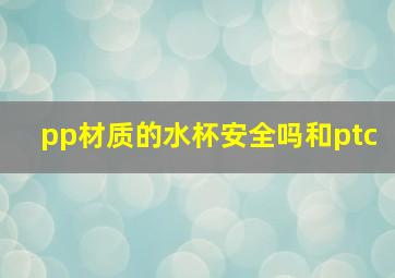 pp材质的水杯安全吗和ptc