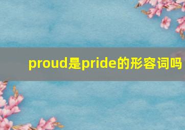 proud是pride的形容词吗