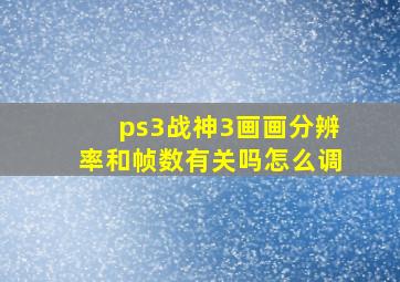 ps3战神3画画分辨率和帧数有关吗怎么调