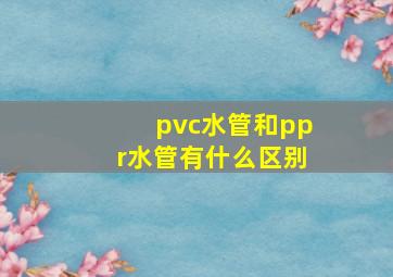 pvc水管和ppr水管有什么区别