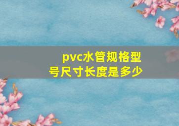 pvc水管规格型号尺寸长度是多少