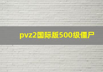 pvz2国际版500级僵尸