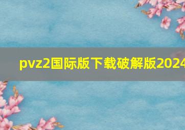 pvz2国际版下载破解版2024