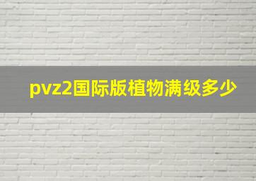 pvz2国际版植物满级多少