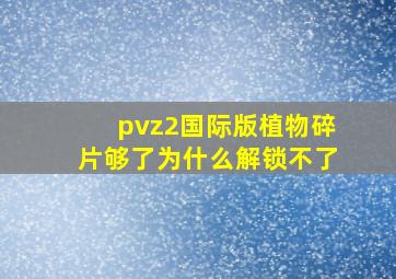 pvz2国际版植物碎片够了为什么解锁不了