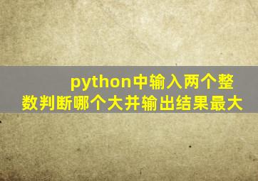 python中输入两个整数判断哪个大并输出结果最大