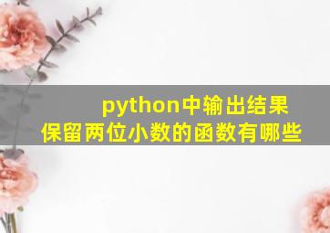 python中输出结果保留两位小数的函数有哪些