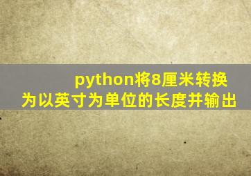 python将8厘米转换为以英寸为单位的长度并输出