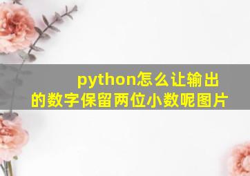 python怎么让输出的数字保留两位小数呢图片