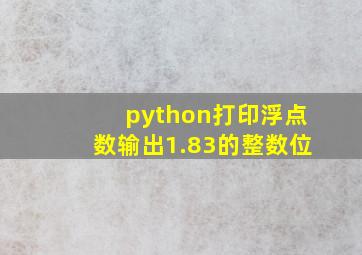 python打印浮点数输出1.83的整数位