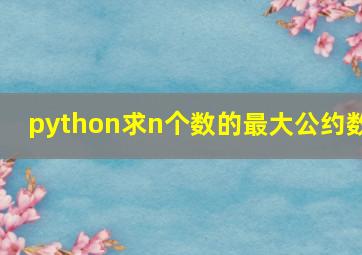 python求n个数的最大公约数