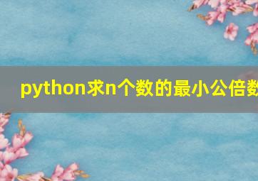 python求n个数的最小公倍数