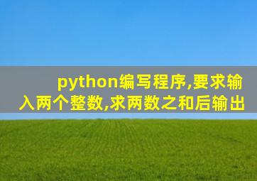 python编写程序,要求输入两个整数,求两数之和后输出