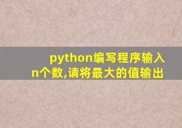 python编写程序输入n个数,请将最大的值输出