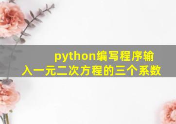 python编写程序输入一元二次方程的三个系数