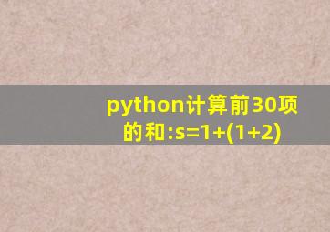 python计算前30项的和:s=1+(1+2)