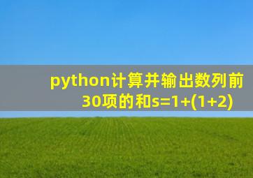 python计算并输出数列前30项的和s=1+(1+2)