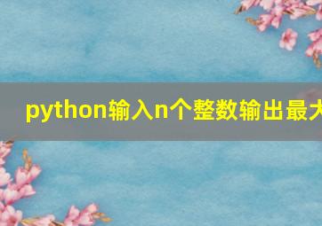 python输入n个整数输出最大