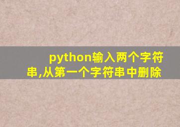 python输入两个字符串,从第一个字符串中删除