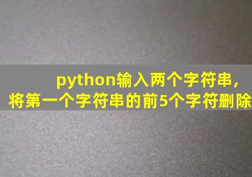 python输入两个字符串,将第一个字符串的前5个字符删除