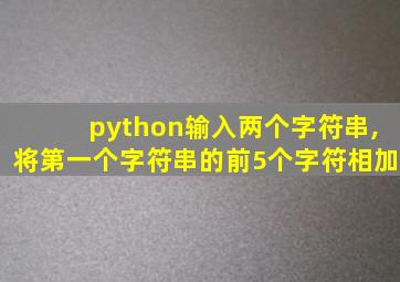 python输入两个字符串,将第一个字符串的前5个字符相加