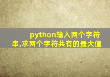 python输入两个字符串,求两个字符共有的最大值