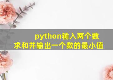 python输入两个数求和并输出一个数的最小值