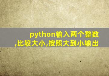 python输入两个整数,比较大小,按照大到小输出