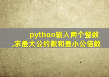 python输入两个整数,求最大公约数和最小公倍数