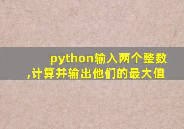 python输入两个整数,计算并输出他们的最大值