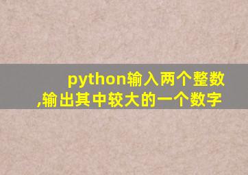 python输入两个整数,输出其中较大的一个数字