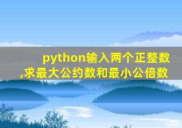 python输入两个正整数,求最大公约数和最小公倍数