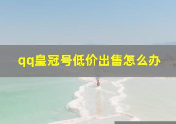 qq皇冠号低价出售怎么办