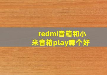 redmi音箱和小米音箱play哪个好