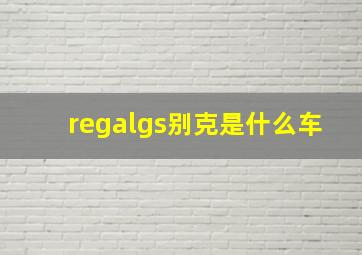 regalgs别克是什么车