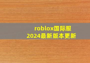 roblox国际服2024最新版本更新