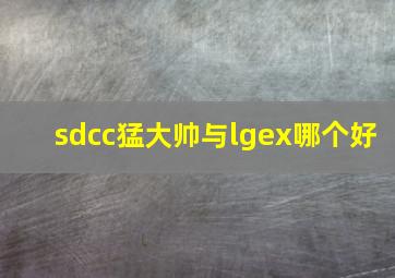 sdcc猛大帅与lgex哪个好