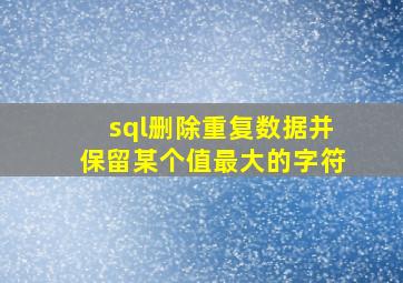 sql删除重复数据并保留某个值最大的字符