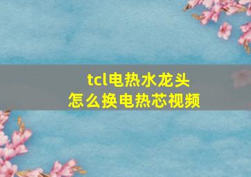 tcl电热水龙头怎么换电热芯视频