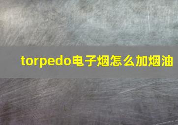 torpedo电子烟怎么加烟油