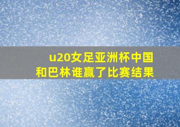 u20女足亚洲杯中国和巴林谁赢了比赛结果