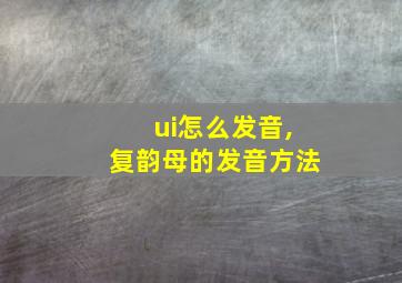 ui怎么发音,复韵母的发音方法